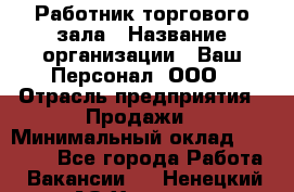 Работник торгового зала › Название организации ­ Ваш Персонал, ООО › Отрасль предприятия ­ Продажи › Минимальный оклад ­ 20 000 - Все города Работа » Вакансии   . Ненецкий АО,Харута п.